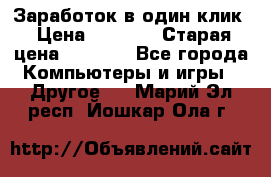 Заработок в один клик › Цена ­ 1 000 › Старая цена ­ 1 000 - Все города Компьютеры и игры » Другое   . Марий Эл респ.,Йошкар-Ола г.